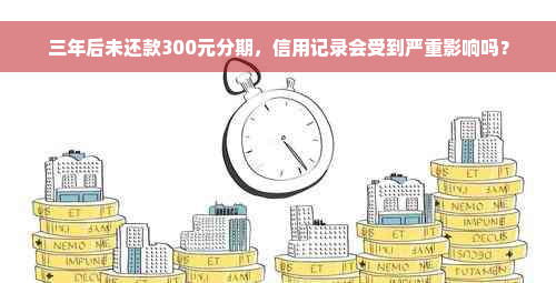 三年后未还款300元分期，信用记录会受到严重影响吗？