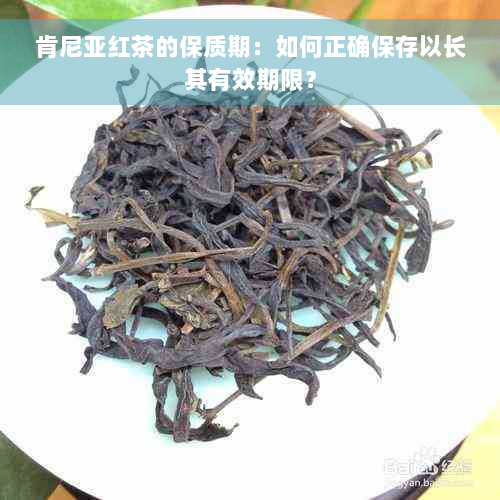 肯尼亚红茶的保质期：如何正确保存以长其有效期限？