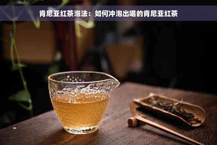 肯尼亚红茶泡法：如何冲泡出喝的肯尼亚红茶