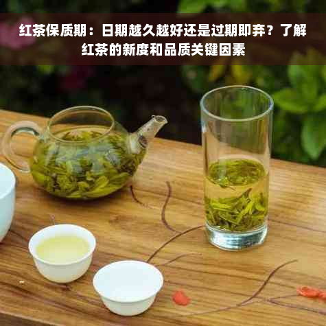 红茶保质期：日期越久越好还是过期即弃？了解红茶的新度和品质关键因素