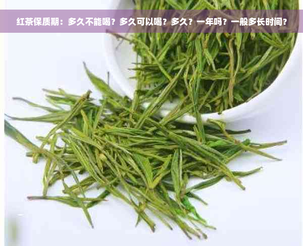 红茶保质期：多久不能喝？多久可以喝？多久？一年吗？一般多长时间？