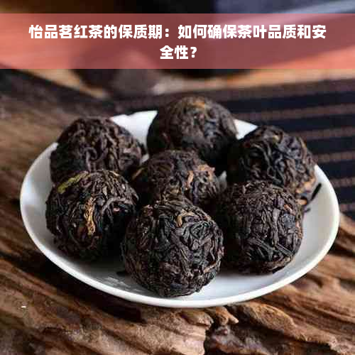 怡品茗红茶的保质期：如何确保茶叶品质和安全性？