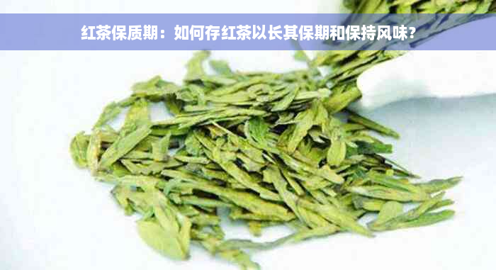 红茶保质期：如何存红茶以长其保期和保持风味？