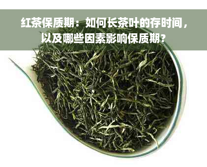 红茶保质期：如何长茶叶的存时间，以及哪些因素影响保质期？