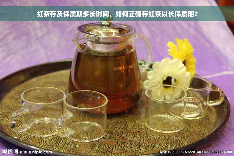 红茶存及保质期多长时间，如何正确存红茶以长保质期？