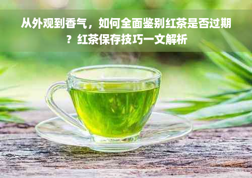 从外观到香气，如何全面鉴别红茶是否过期？红茶保存技巧一文解析