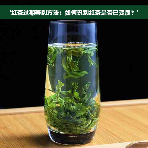 '红茶过期辨别方法：如何识别红茶是否已变质？'