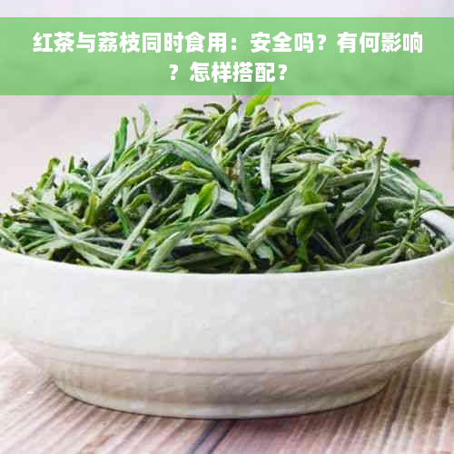 红茶与荔枝同时食用：安全吗？有何影响？怎样搭配？