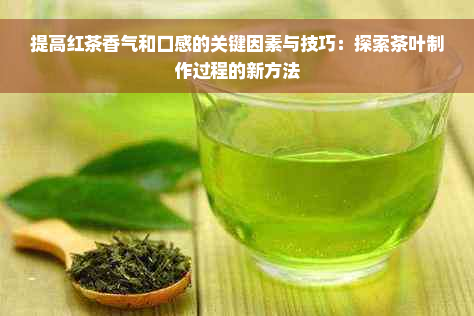 提高红茶香气和口感的关键因素与技巧：探索茶叶制作过程的新方法