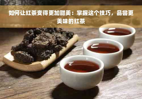 如何让红茶变得更加甜美：掌握这个技巧，品尝更美味的红茶