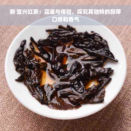 新 宜兴红茶：品鉴与体验，探究其独特的醇厚口感和香气