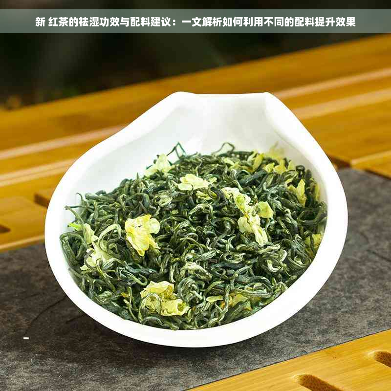 新 红茶的祛湿功效与配料建议：一文解析如何利用不同的配料提升效果