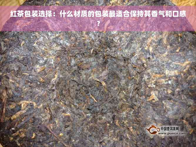 红茶包装选择：什么材质的包装最适合保持其香气和口感？