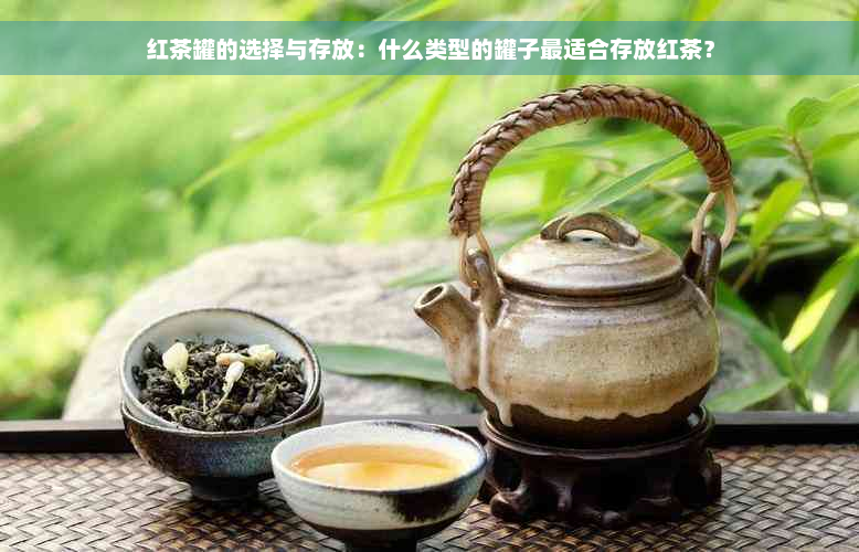 红茶罐的选择与存放：什么类型的罐子最适合存放红茶？