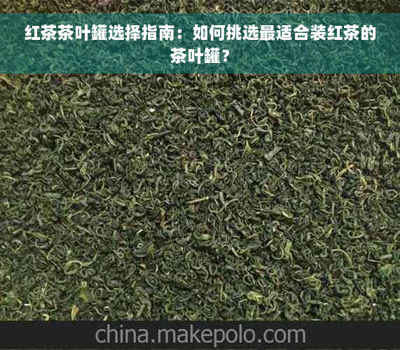 红茶茶叶罐选择指南：如何挑选最适合装红茶的茶叶罐？