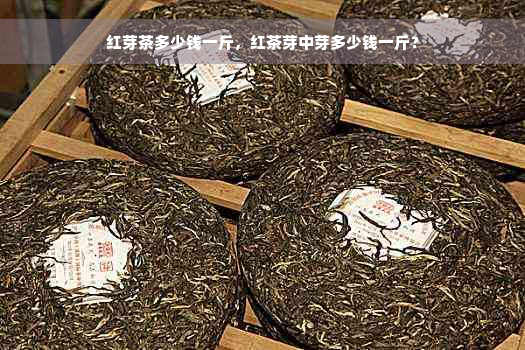 红芽茶多少钱一斤，红茶芽中芽多少钱一斤？