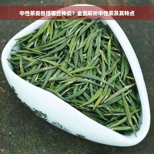 中性茶类包括哪些种类？全面解析中性茶及其特点