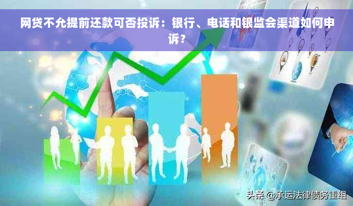 网贷不允提前还款可否投诉：银行、电话和银监会渠道如何申诉？