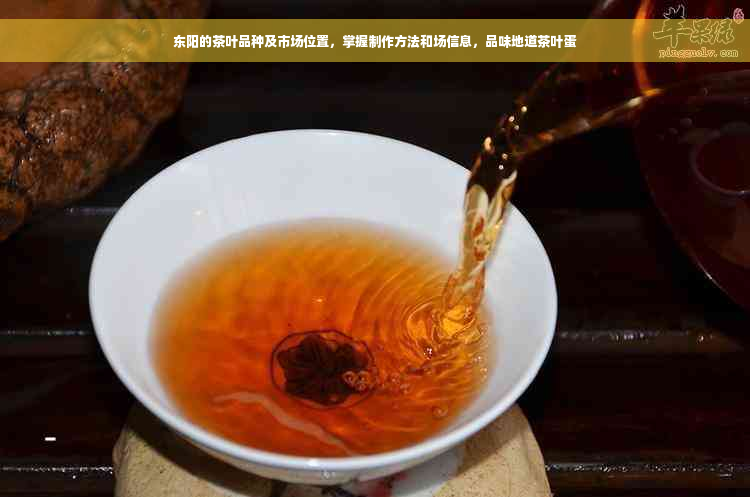 东阳的茶叶品种及市场位置，掌握制作方法和场信息，品味地道茶叶蛋