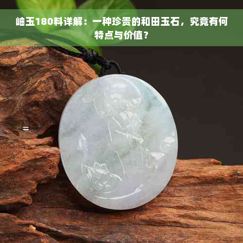 岫玉180料详解：一种珍贵的和田玉石，究竟有何特点与价值？