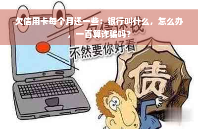 欠信用卡每个月还一些：银行叫什么，怎么办，一百算诈骗吗？