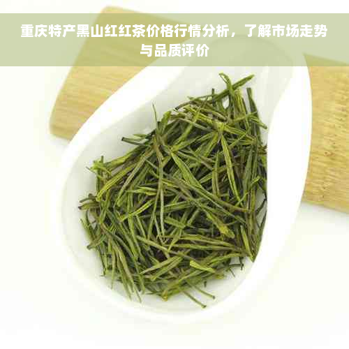 重庆特产黑山红红茶价格行情分析，了解市场走势与品质评价