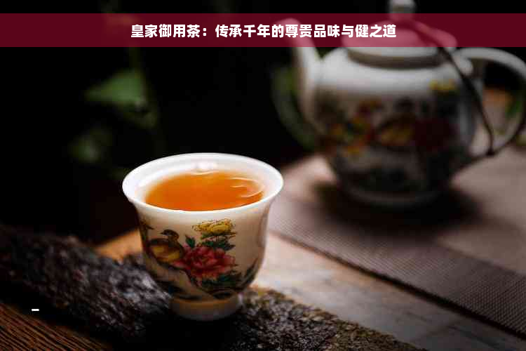 皇家御用茶：传承千年的尊贵品味与健之道