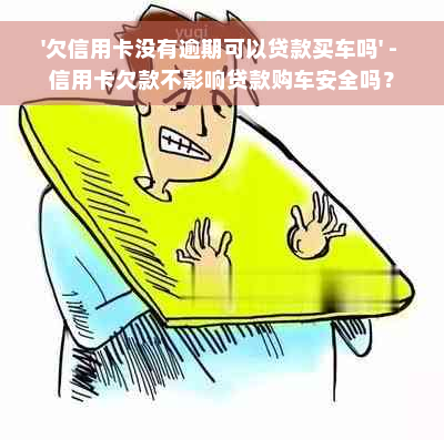 '欠信用卡没有逾期可以贷款买车吗' - 信用卡欠款不影响贷款购车安全吗？