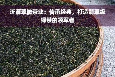 沂源翠微茶业：传承经典，打造翡翠级绿茶的领军者