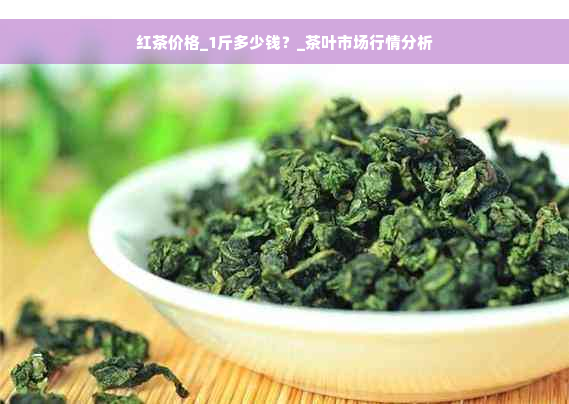 红茶价格_1斤多少钱？_茶叶市场行情分析