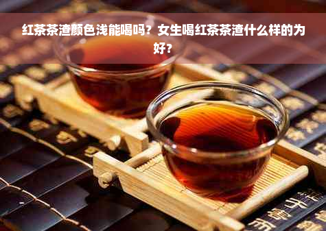 红茶茶渣颜色浅能喝吗？女生喝红茶茶渣什么样的为好？