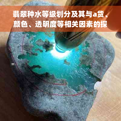 翡翠种水等级划分及其与a货、颜色、透明度等相关因素的探讨