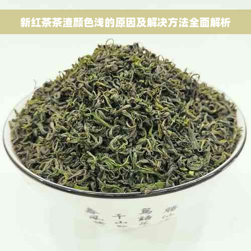 新红茶茶渣颜色浅的原因及解决方法全面解析