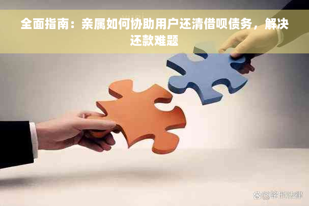 全面指南：亲属如何协助用户还清借呗债务，解决还款难题