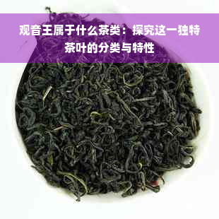 观音王属于什么茶类：探究这一独特茶叶的分类与特性