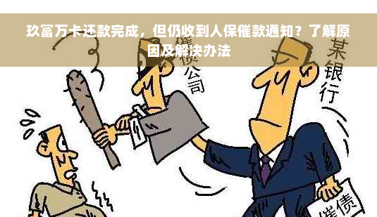 玖富万卡还款完成，但仍收到人保催款通知？了解原因及解决办法