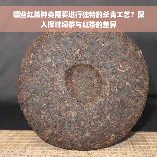 哪些红茶种类需要进行独特的杀青工艺？深入探讨绿茶与红茶的差异