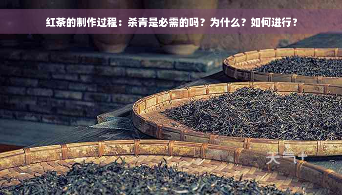 红茶的制作过程：杀青是必需的吗？为什么？如何进行？