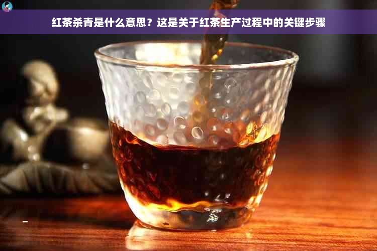 红茶杀青是什么意思？这是关于红茶生产过程中的关键步骤