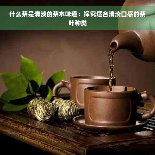 什么茶是清淡的茶水味道：探究适合清淡口感的茶叶种类