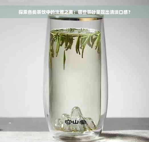 探索各类茶饮中的淡雅之美：哪些茶叶呈现出清淡口感？