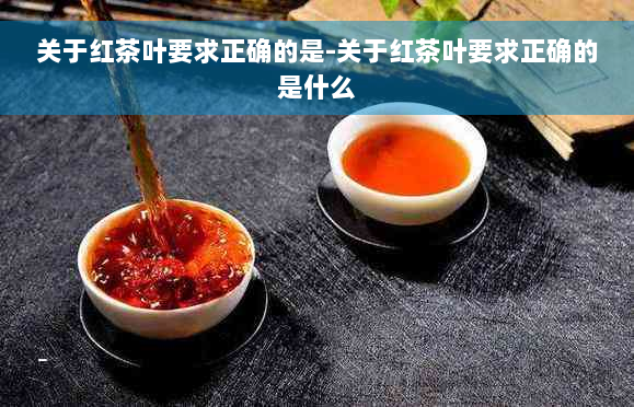 关于红茶叶要求正确的是-关于红茶叶要求正确的是什么