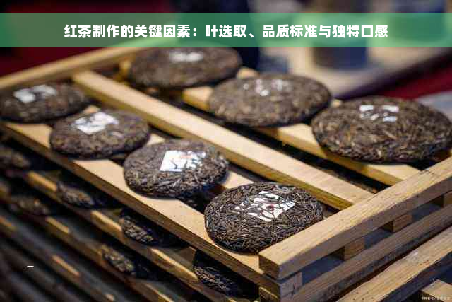 红茶制作的关键因素：叶选取、品质标准与独特口感