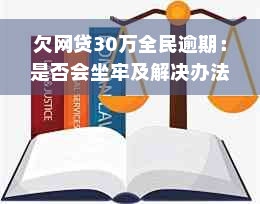 欠网贷30万全民逾期：是否会坐牢及解决办法