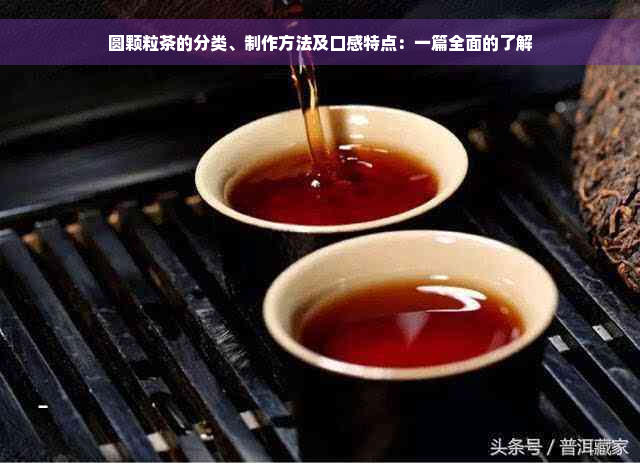 圆颗粒茶的分类、制作方法及口感特点：一篇全面的了解