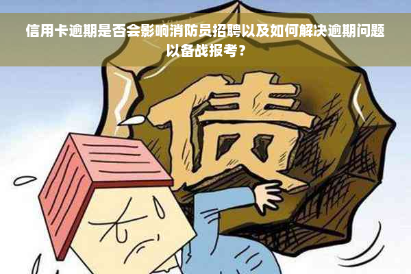 信用卡逾期是否会影响消防员招聘以及如何解决逾期问题以备战报考？