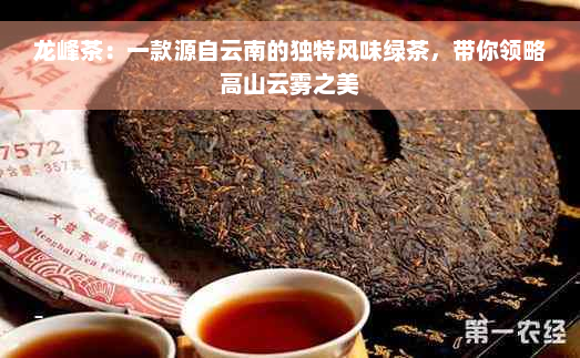 龙峰茶：一款源自云南的独特风味绿茶，带你领略高山云雾之美