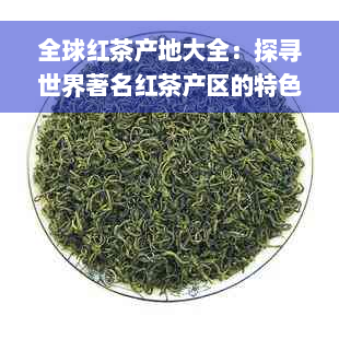 全球红茶产地大全：探寻世界著名红茶产区的特色与风味