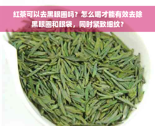 红茶可以去黑眼圈吗？怎么喝才能有效去除黑眼圈和眼袋，同时紧致细纹？