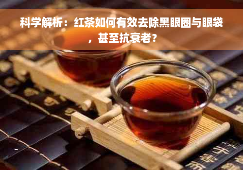 科学解析：红茶如何有效去除黑眼圈与眼袋，甚至抗衰老？